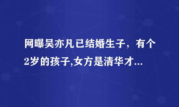 网曝吴亦凡已结婚生子，有个2岁的孩子,女方是清华才女,吴曾飞加州办代孕