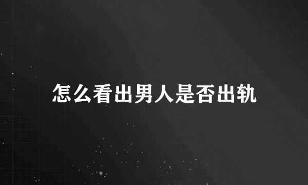 怎么看出男人是否出轨