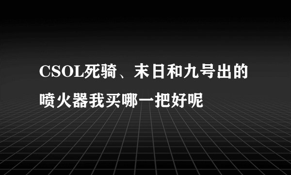 CSOL死骑、末日和九号出的喷火器我买哪一把好呢