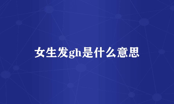 女生发gh是什么意思