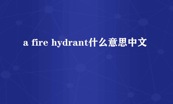a fire hydrant什么意思中文