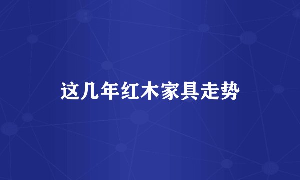 这几年红木家具走势