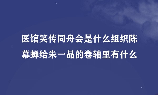 医馆笑传同舟会是什么组织陈幕蝉给朱一品的卷轴里有什么