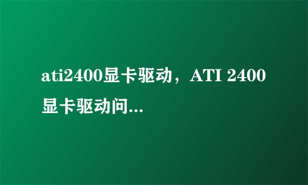 ati2400显卡驱动，ATI 2400显卡驱动问题求救急