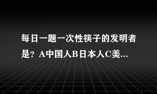 每日一题一次性筷子的发明者是？A中国人B日本人C美国人D泰国人