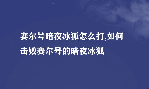 赛尔号暗夜冰狐怎么打,如何击败赛尔号的暗夜冰狐
