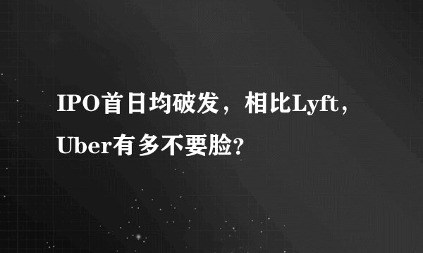 IPO首日均破发，相比Lyft，Uber有多不要脸？