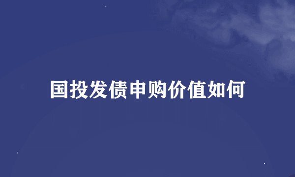 国投发债申购价值如何