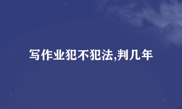 写作业犯不犯法,判几年