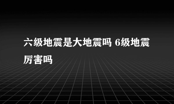 六级地震是大地震吗 6级地震厉害吗
