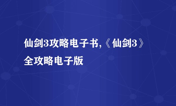 仙剑3攻略电子书,《仙剑3》全攻略电子版