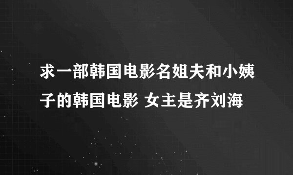 求一部韩国电影名姐夫和小姨子的韩国电影 女主是齐刘海