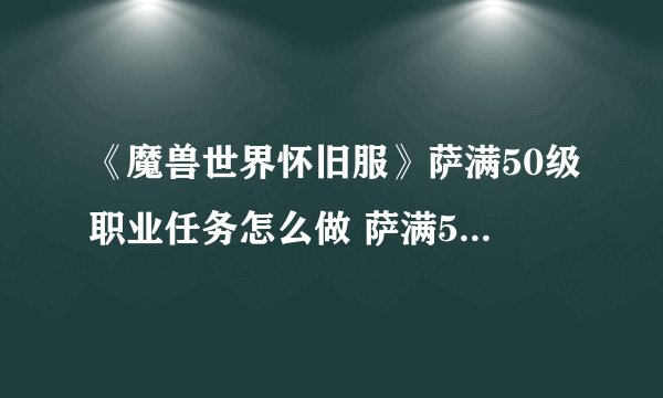 《魔兽世界怀旧服》萨满50级职业任务怎么做 萨满50级职业任务完成攻略