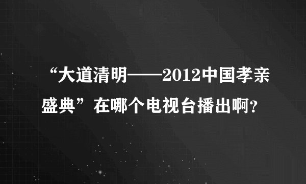 “大道清明——2012中国孝亲盛典”在哪个电视台播出啊?