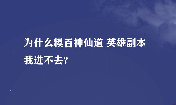 为什么糗百神仙道 英雄副本我进不去?
