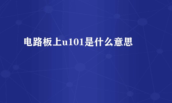 电路板上u101是什么意思