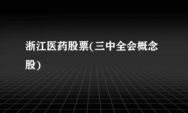浙江医药股票(三中全会概念股)
