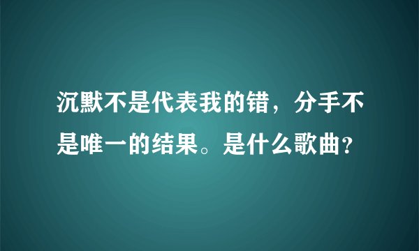 沉默不是代表我的错，分手不是唯一的结果。是什么歌曲？