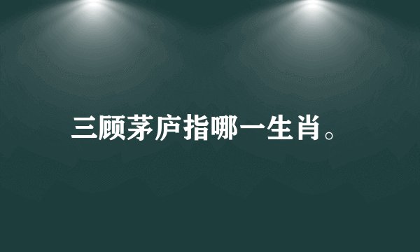 三顾茅庐指哪一生肖。