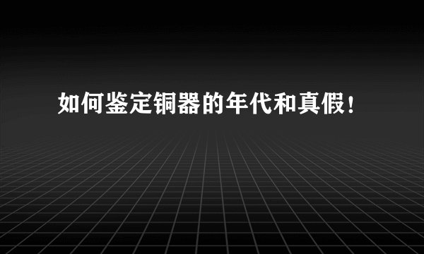 如何鉴定铜器的年代和真假！