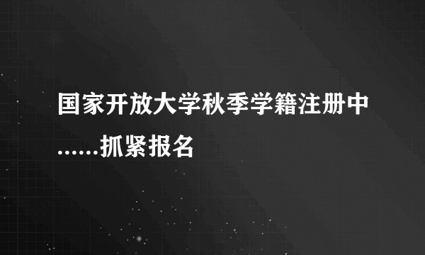 国家开放大学秋季学籍注册中......抓紧报名