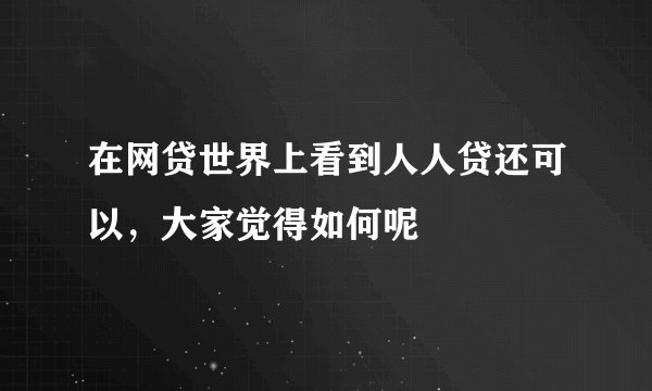 在网贷世界上看到人人贷还可以，大家觉得如何呢