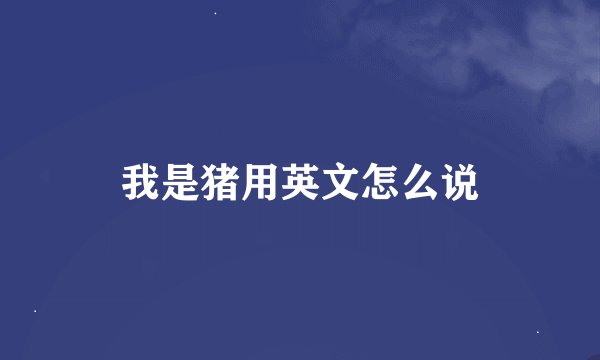 我是猪用英文怎么说