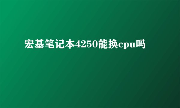 宏基笔记本4250能换cpu吗