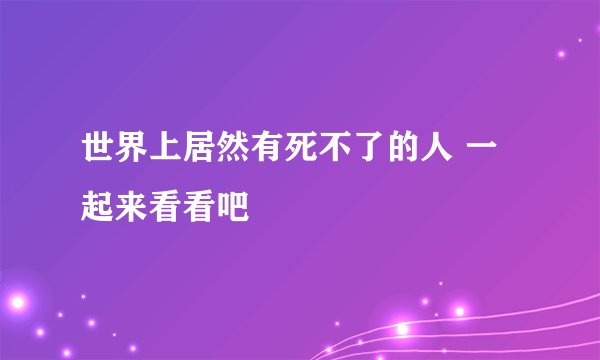 世界上居然有死不了的人 一起来看看吧