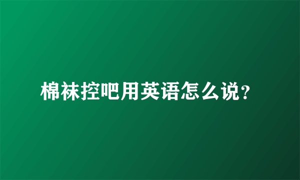棉袜控吧用英语怎么说？
