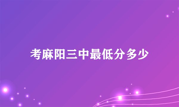 考麻阳三中最低分多少