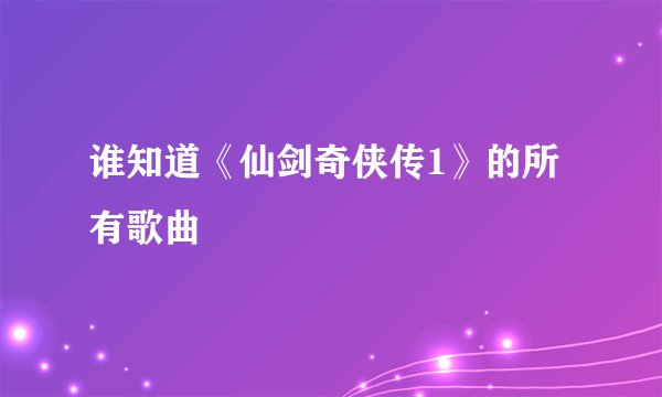 谁知道《仙剑奇侠传1》的所有歌曲