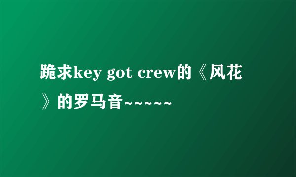 跪求key got crew的《风花》的罗马音~~~~~