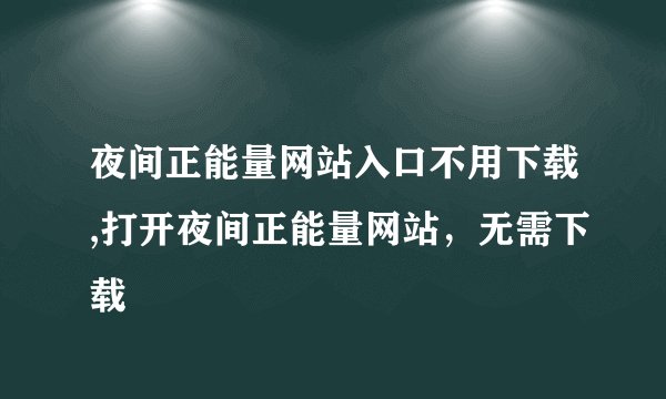 夜间正能量网站入口不用下载,打开夜间正能量网站，无需下载