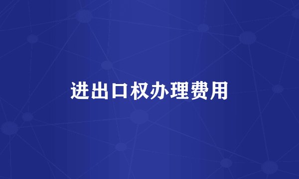 进出口权办理费用