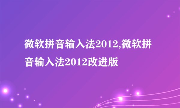 微软拼音输入法2012,微软拼音输入法2012改进版