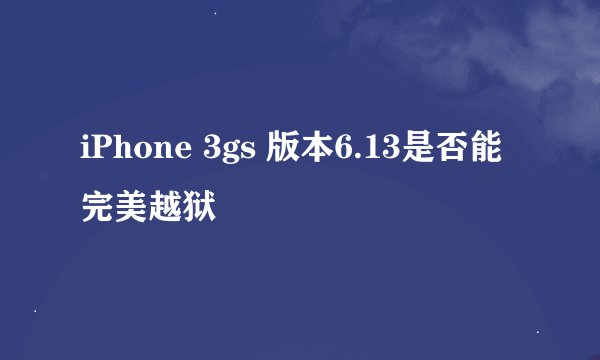 iPhone 3gs 版本6.13是否能完美越狱