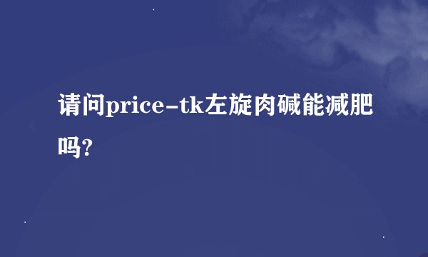 请问price-tk左旋肉碱能减肥吗?