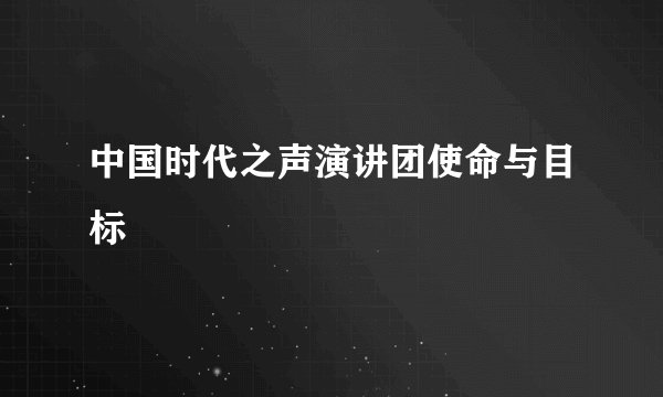中国时代之声演讲团使命与目标