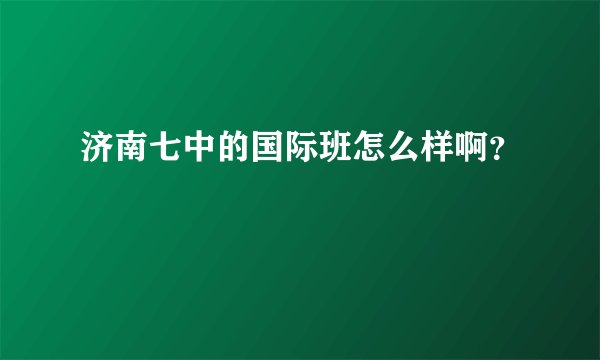 济南七中的国际班怎么样啊？