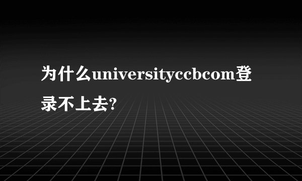 为什么universityccbcom登录不上去?