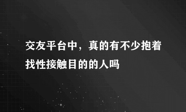 交友平台中，真的有不少抱着找性接触目的的人吗