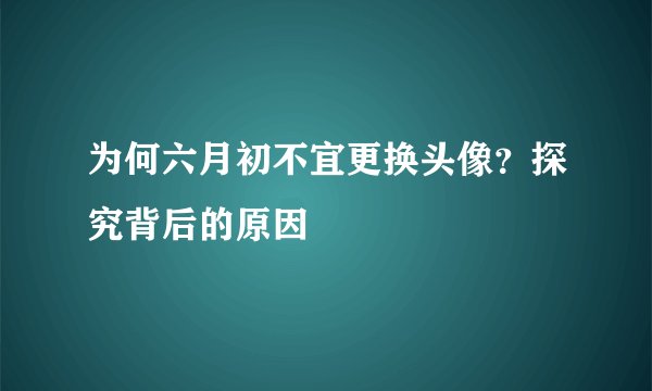 为何六月初不宜更换头像？探究背后的原因
