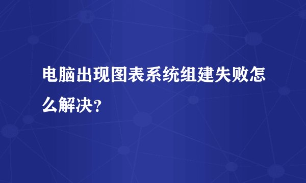 电脑出现图表系统组建失败怎么解决？