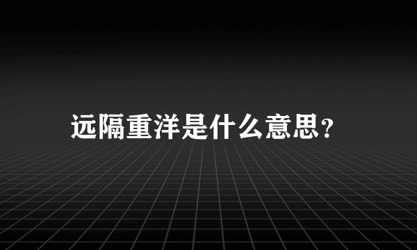 远隔重洋是什么意思？