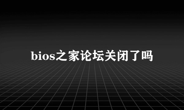 bios之家论坛关闭了吗