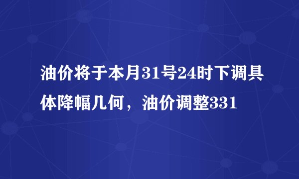 油价将于本月31号24时下调具体降幅几何，油价调整331