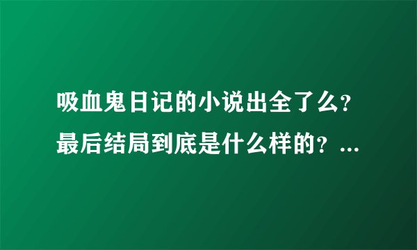 吸血鬼日记的小说出全了么?最后结局到底是什么样的?有传言说最后D和S都走了,E和Jeremy好了...是真么?