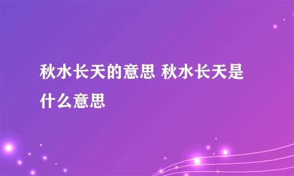 秋水长天的意思 秋水长天是什么意思