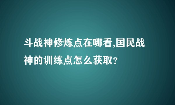 斗战神修炼点在哪看,国民战神的训练点怎么获取？